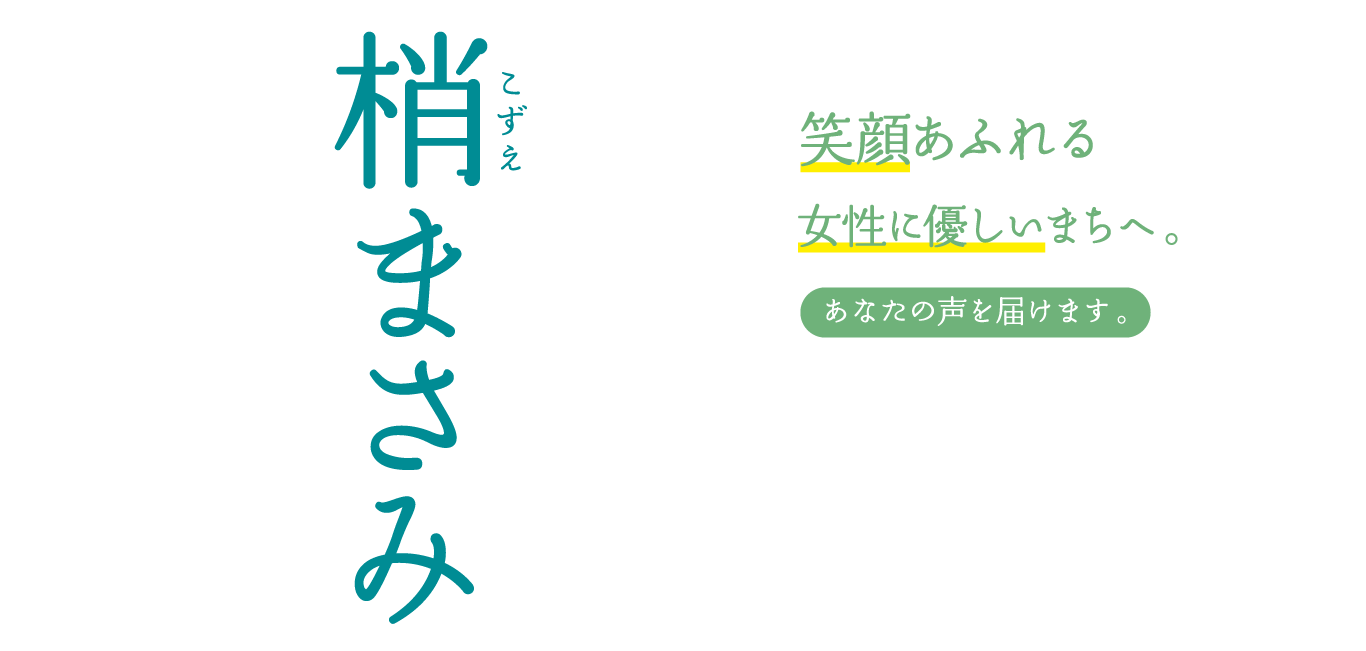 笑顔あふれる女性に優しいまちへ。あなたの声を届けます。