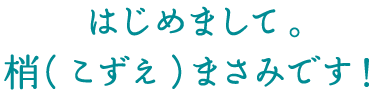 はじめまして。梢（こずえ）まさみです。